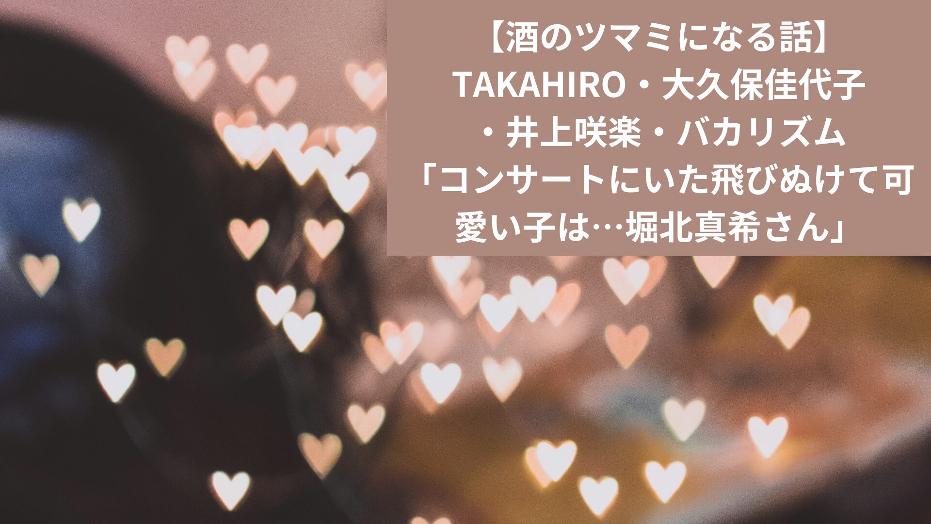 【酒のツマミになる話】 TAKAHIRO・大久保佳代子・井上咲楽・バカリズム 「コンサートにいた飛びぬけて可愛い子は…堀北真希さん」